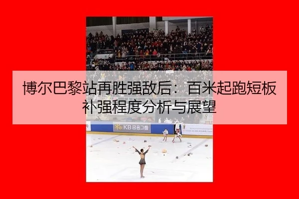 博尔巴黎站再胜强敌后：百米起跑短板补强程度分析与展望